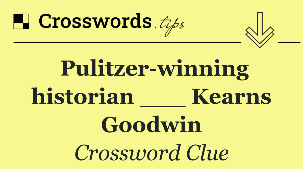 Pulitzer winning historian ___ Kearns Goodwin