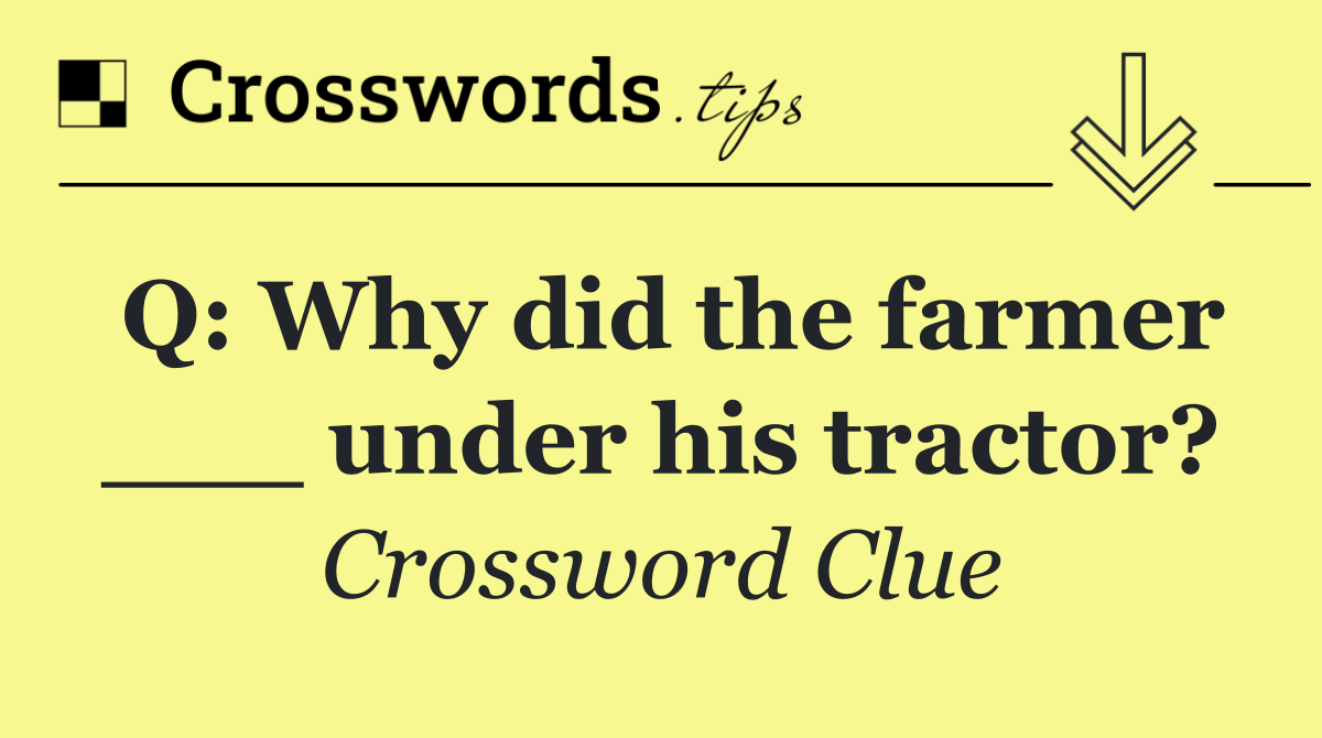 Q: Why did the farmer ___ under his tractor?