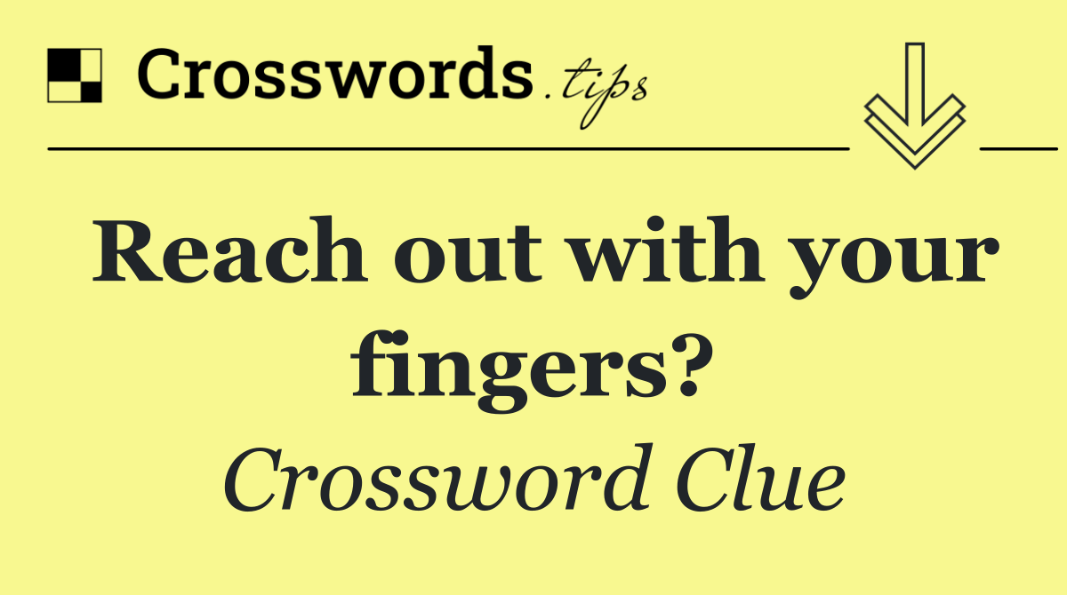 Reach out with your fingers?