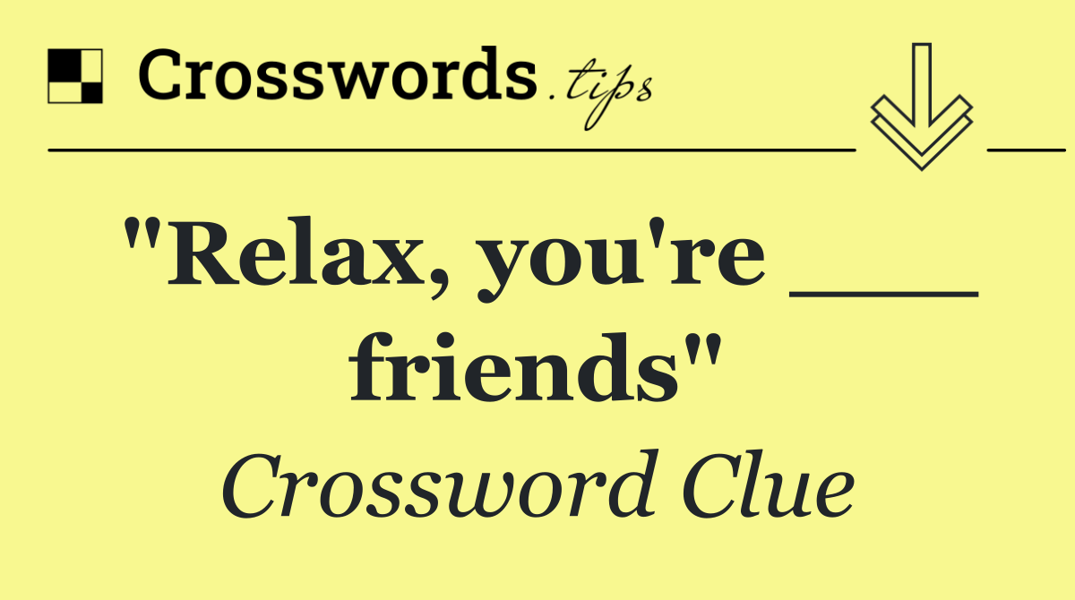 "Relax, you're ___ friends"