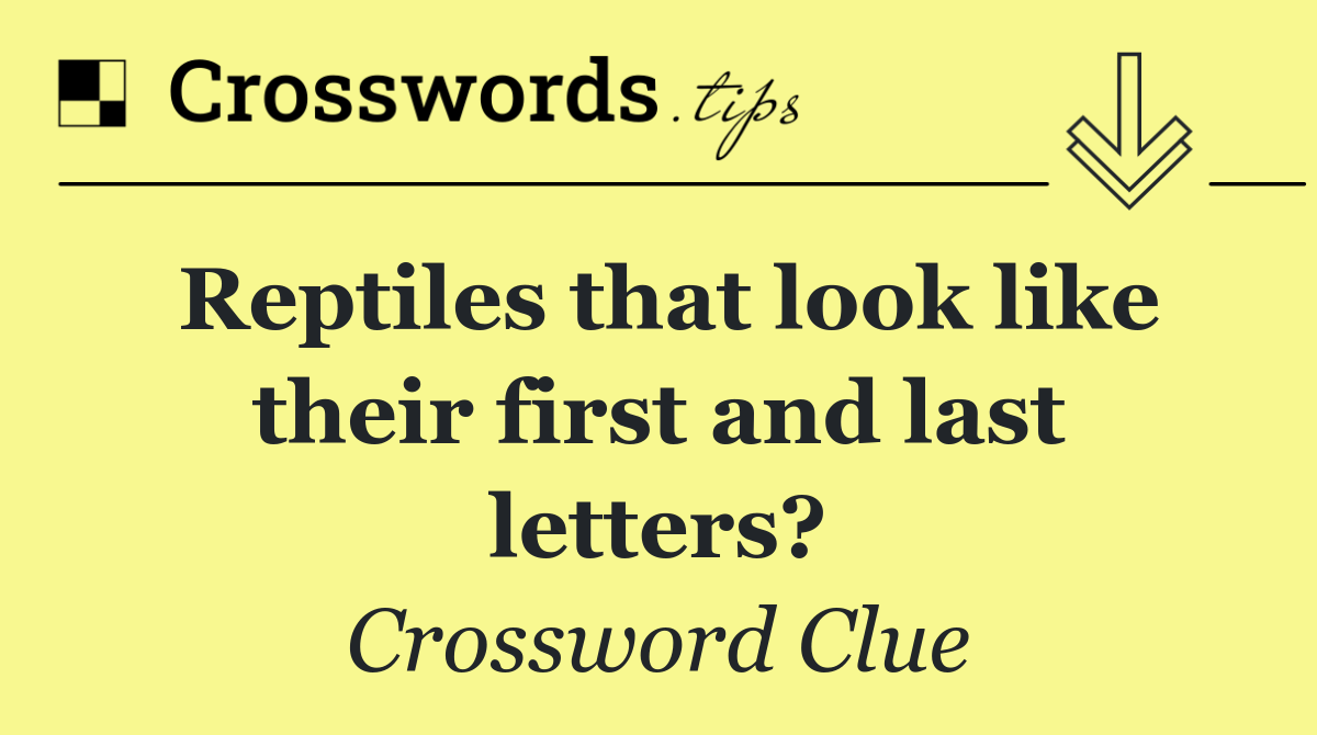 Reptiles that look like their first and last letters?