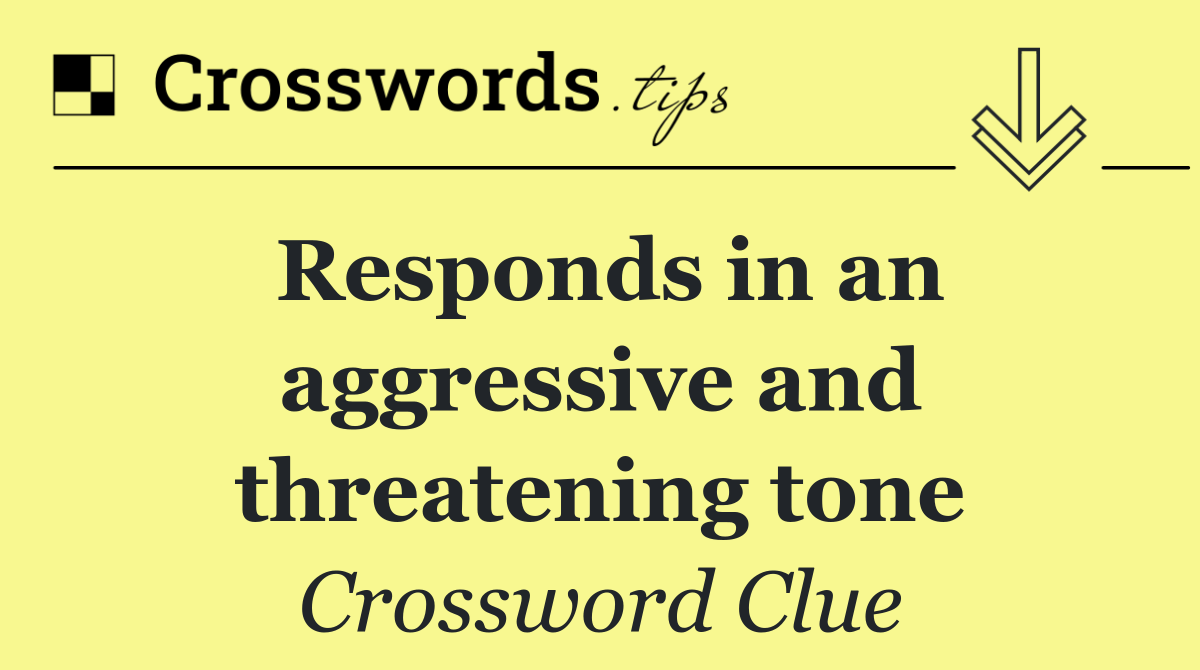 Responds in an aggressive and threatening tone