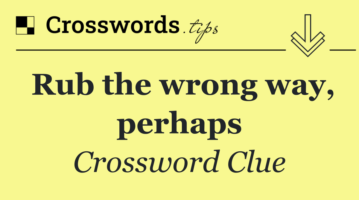 Rub the wrong way, perhaps
