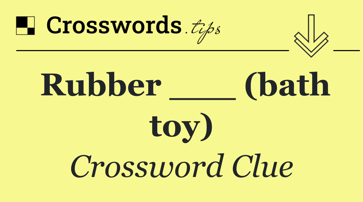 Rubber ___ (bath toy)