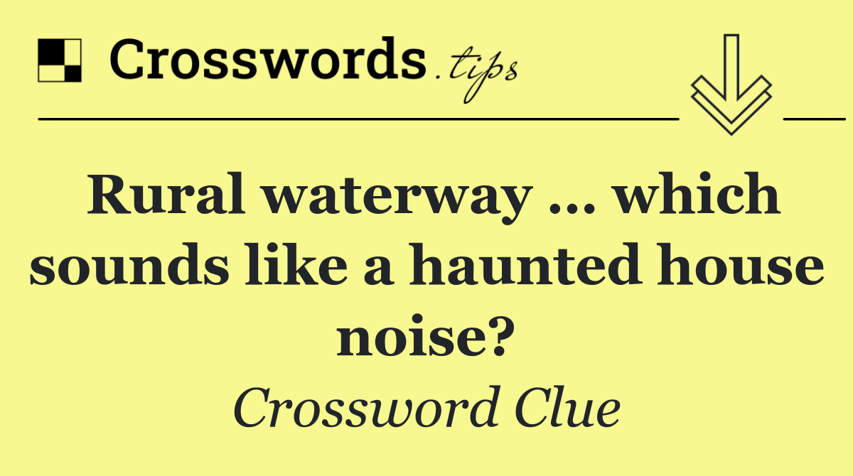 Rural waterway … which sounds like a haunted house noise?