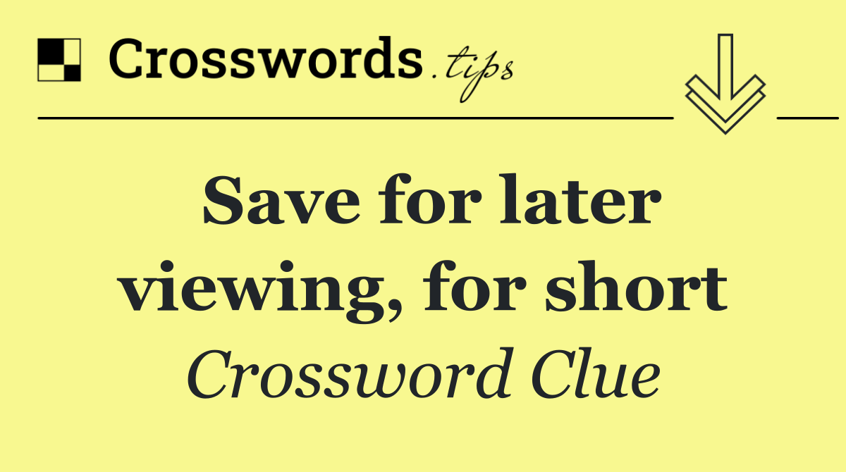 Save for later viewing, for short