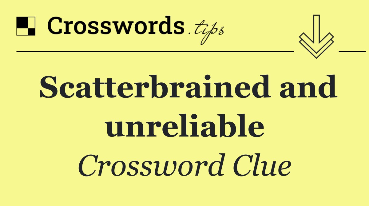 Scatterbrained and unreliable