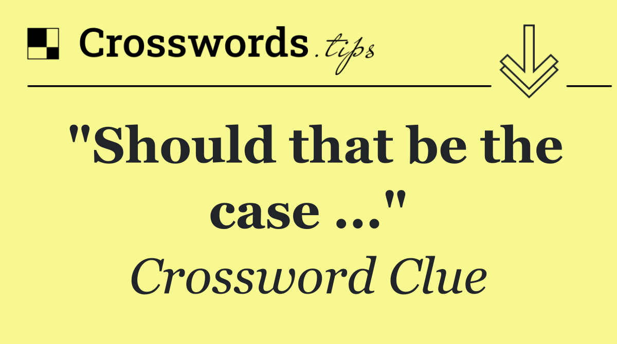 "Should that be the case ..."