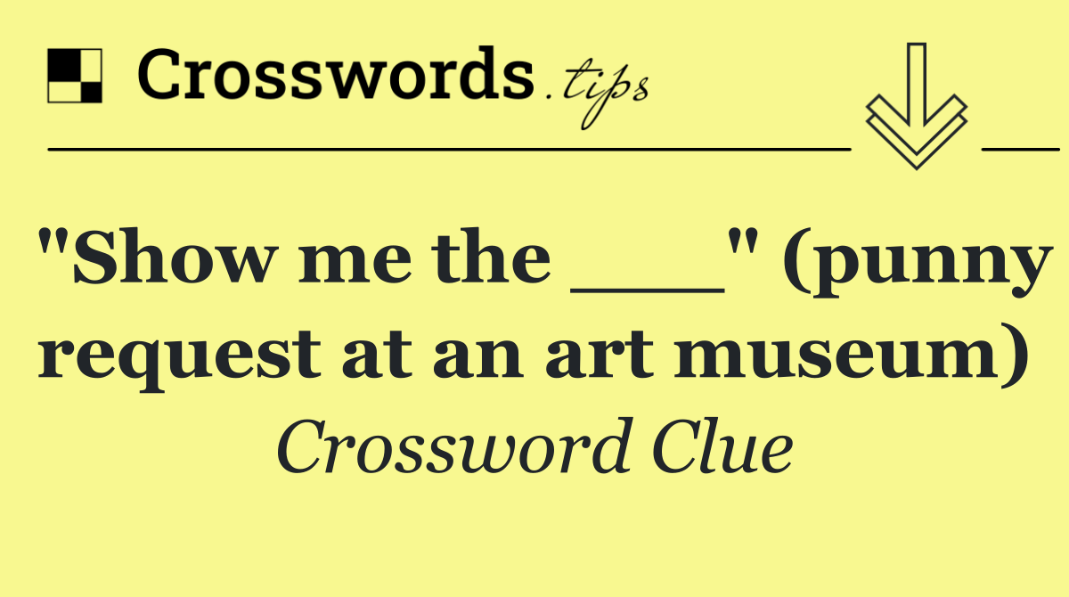 "Show me the ___" (punny request at an art museum)