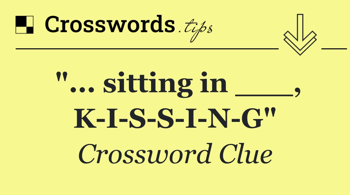 "... sitting in ___, K I S S I N G"