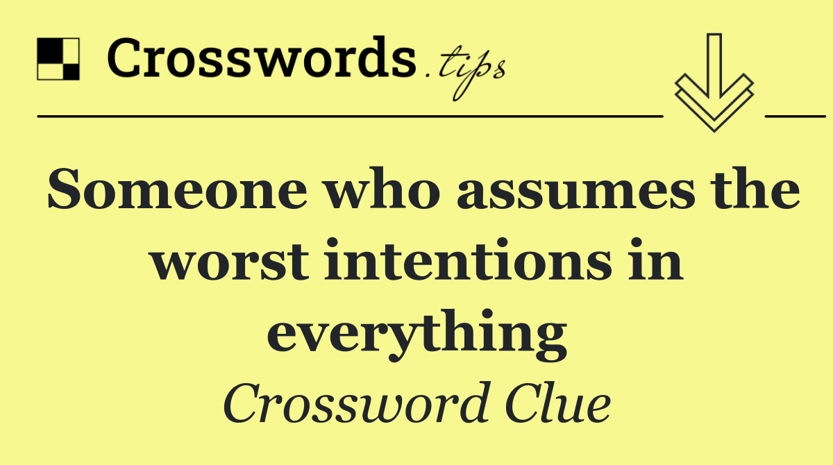 Someone who assumes the worst intentions in everything