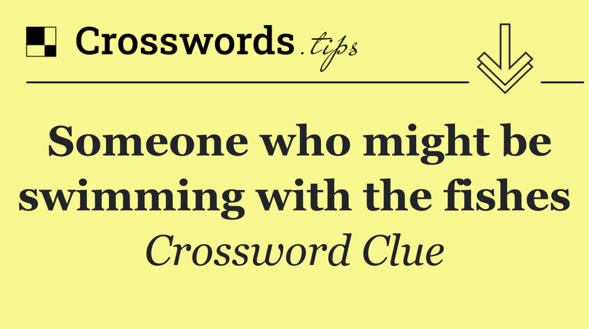 Someone who might be swimming with the fishes