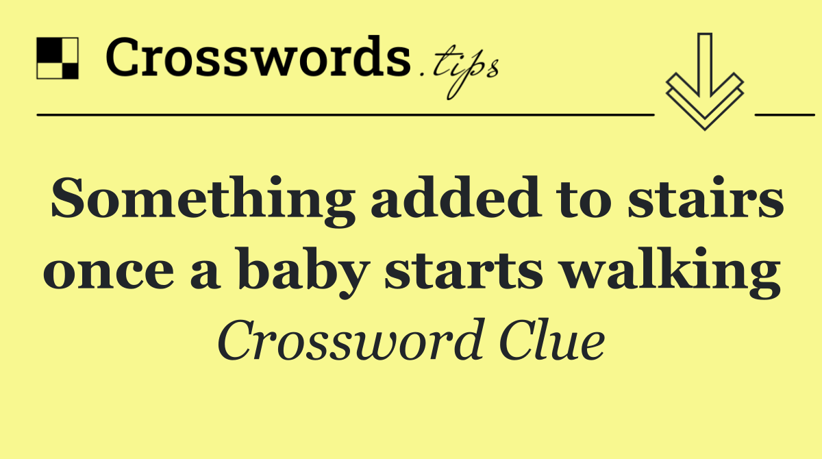 Something added to stairs once a baby starts walking