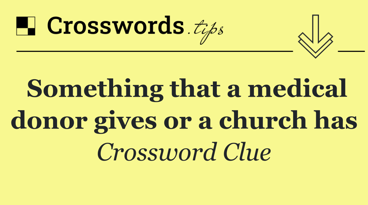 Something that a medical donor gives or a church has