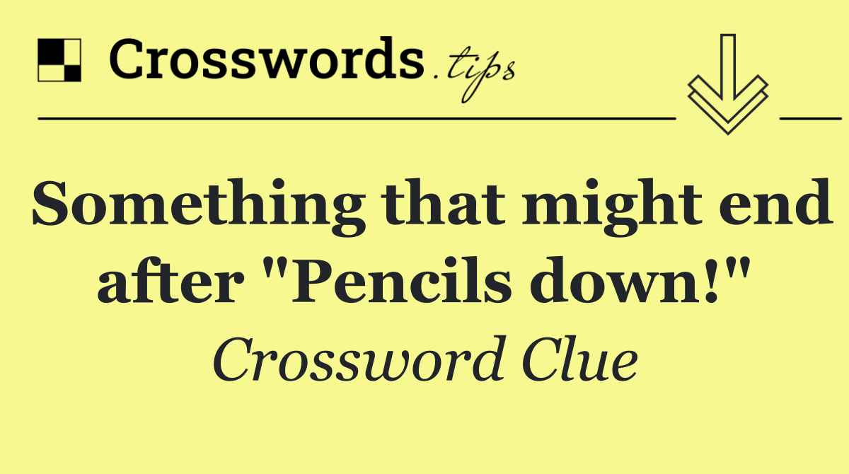 Something that might end after "Pencils down!"