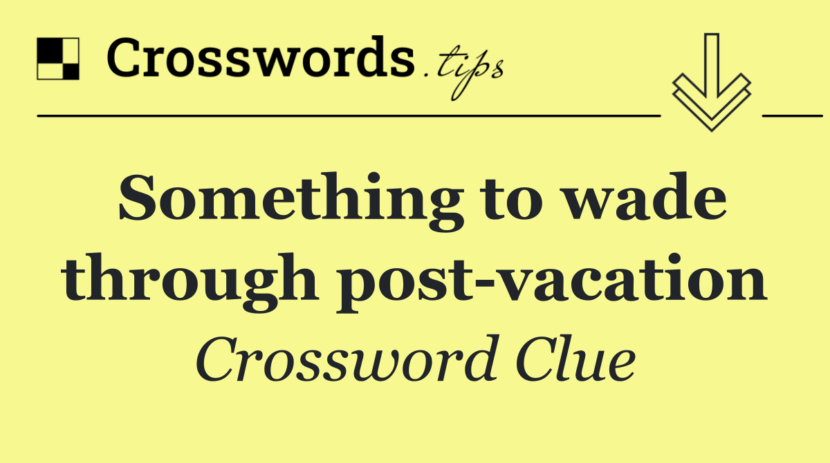 Something to wade through post vacation