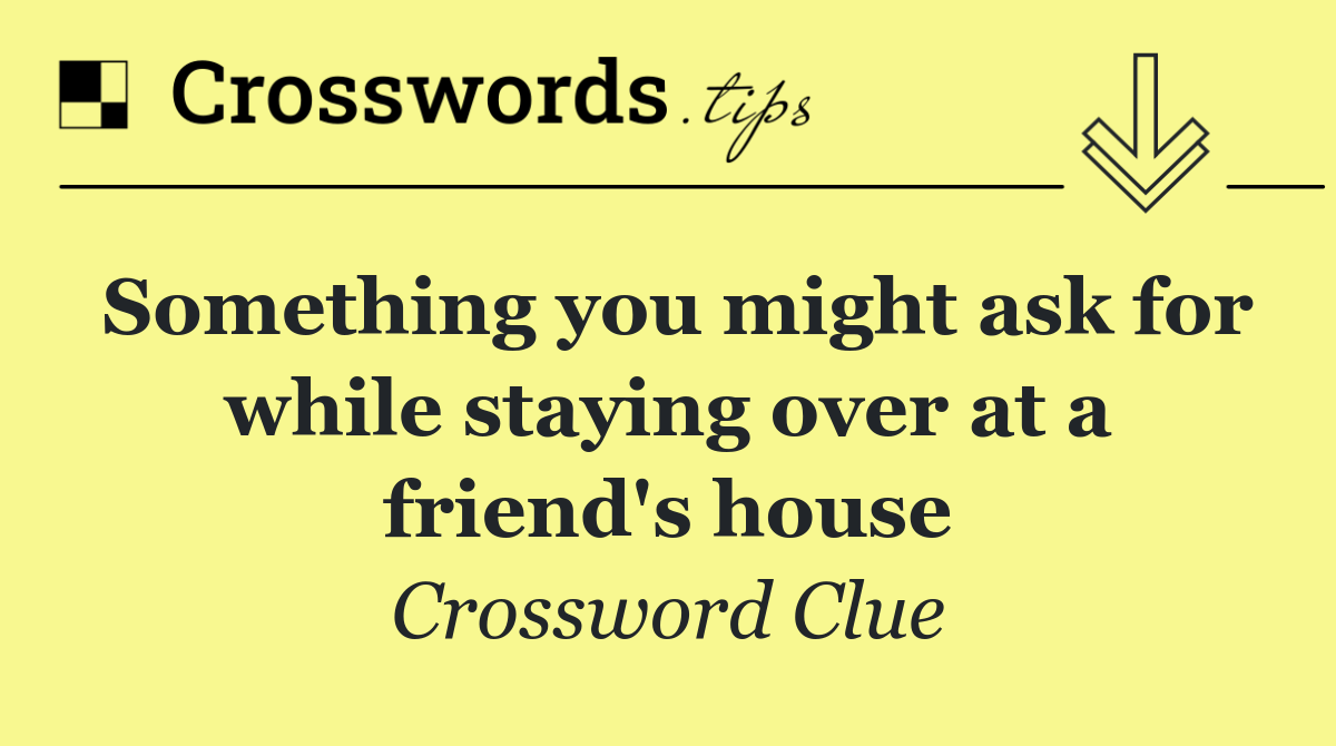 Something you might ask for while staying over at a friend's house