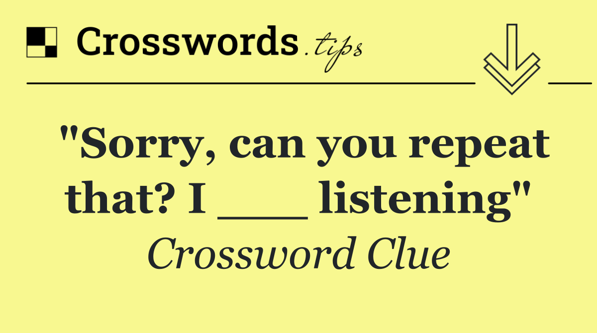 "Sorry, can you repeat that? I ___ listening"