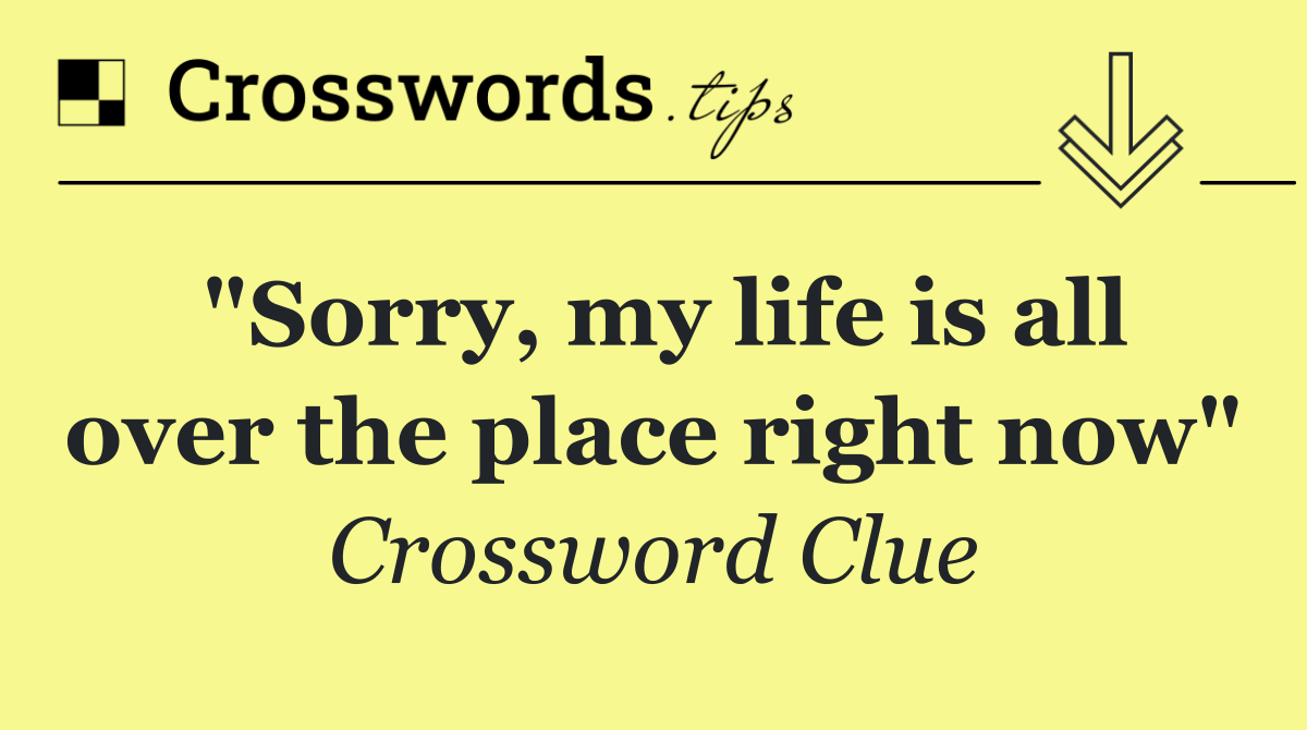 "Sorry, my life is all over the place right now"