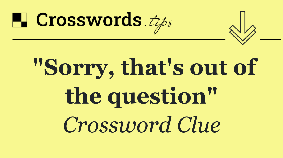 "Sorry, that's out of the question"