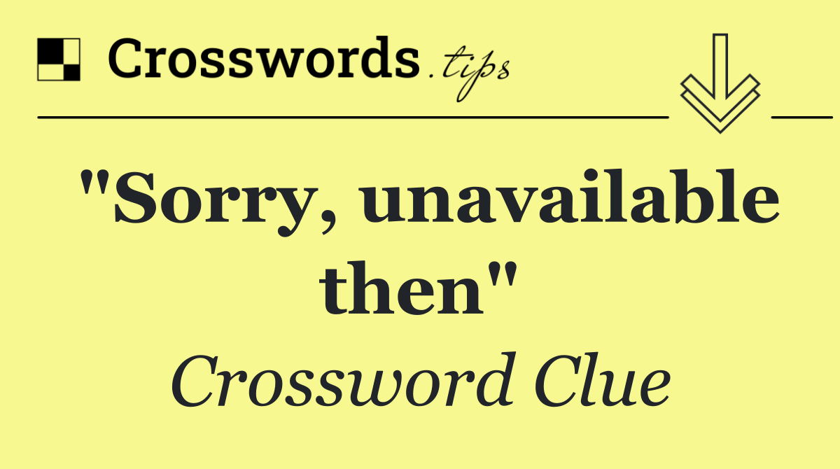 "Sorry, unavailable then"