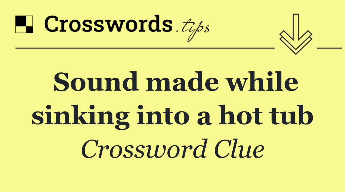 Sound made while sinking into a hot tub