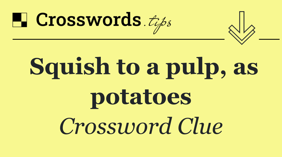 Squish to a pulp, as potatoes