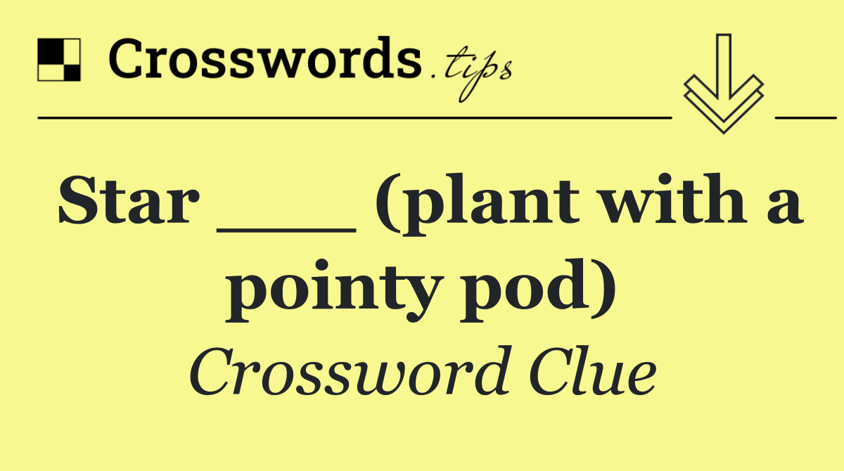 Star ___ (plant with a pointy pod)