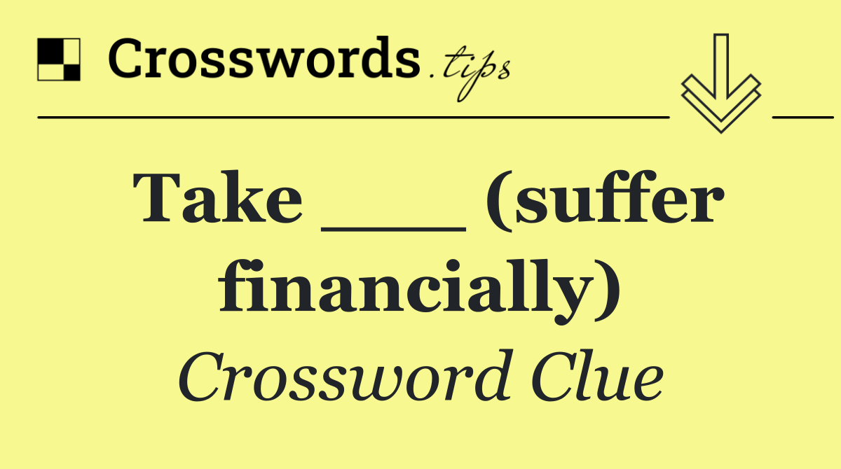 Take ___ (suffer financially)