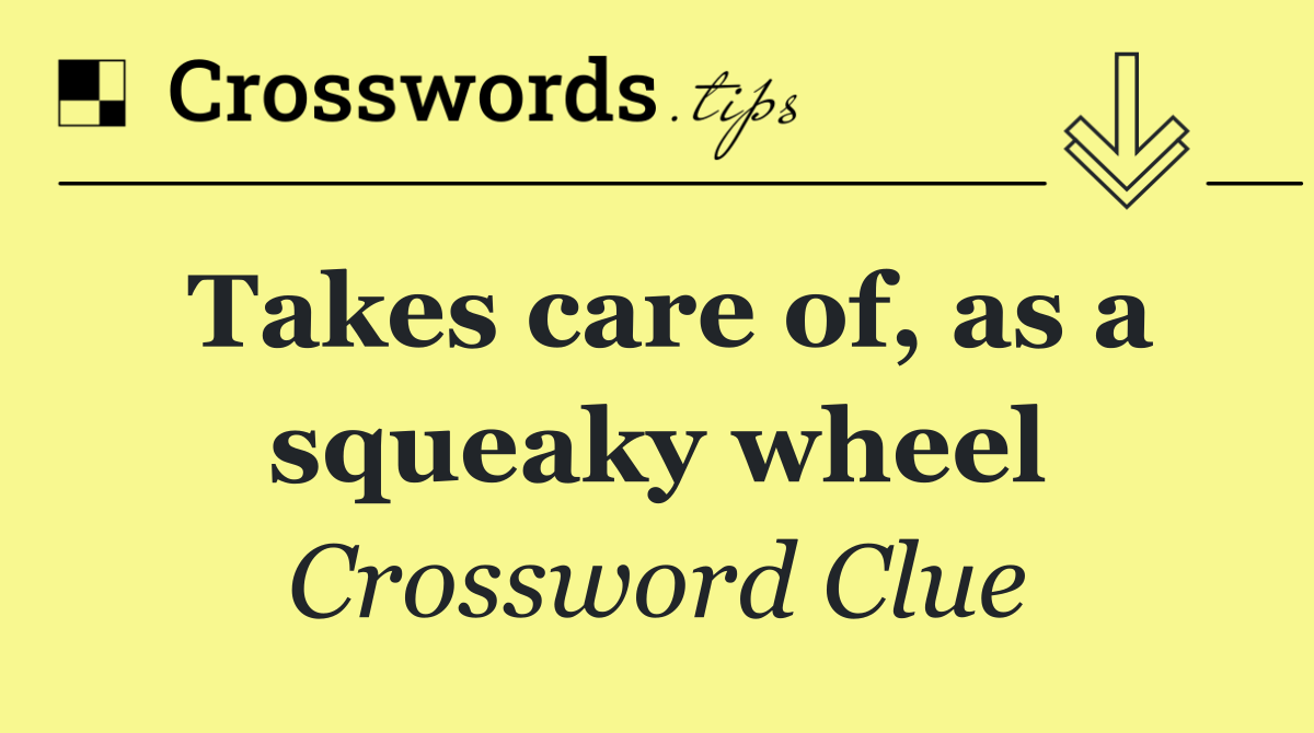 Takes care of, as a squeaky wheel