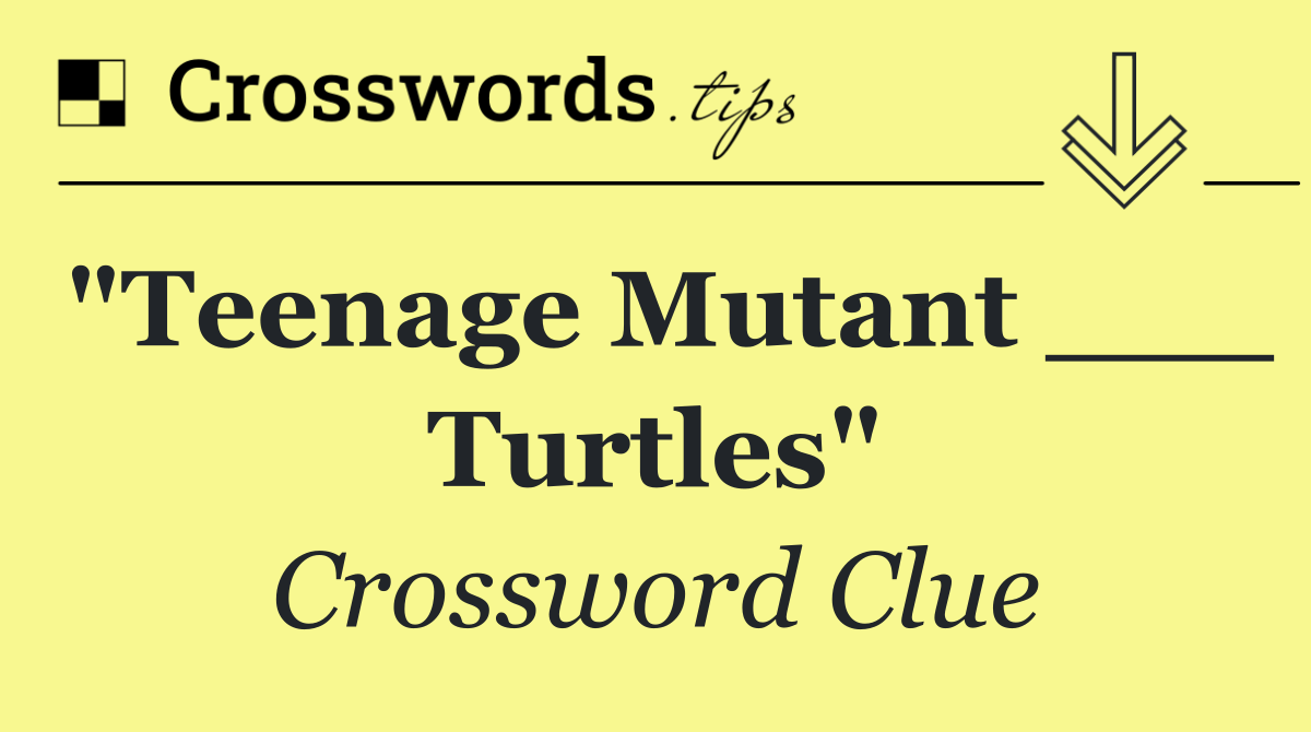 "Teenage Mutant ___ Turtles"