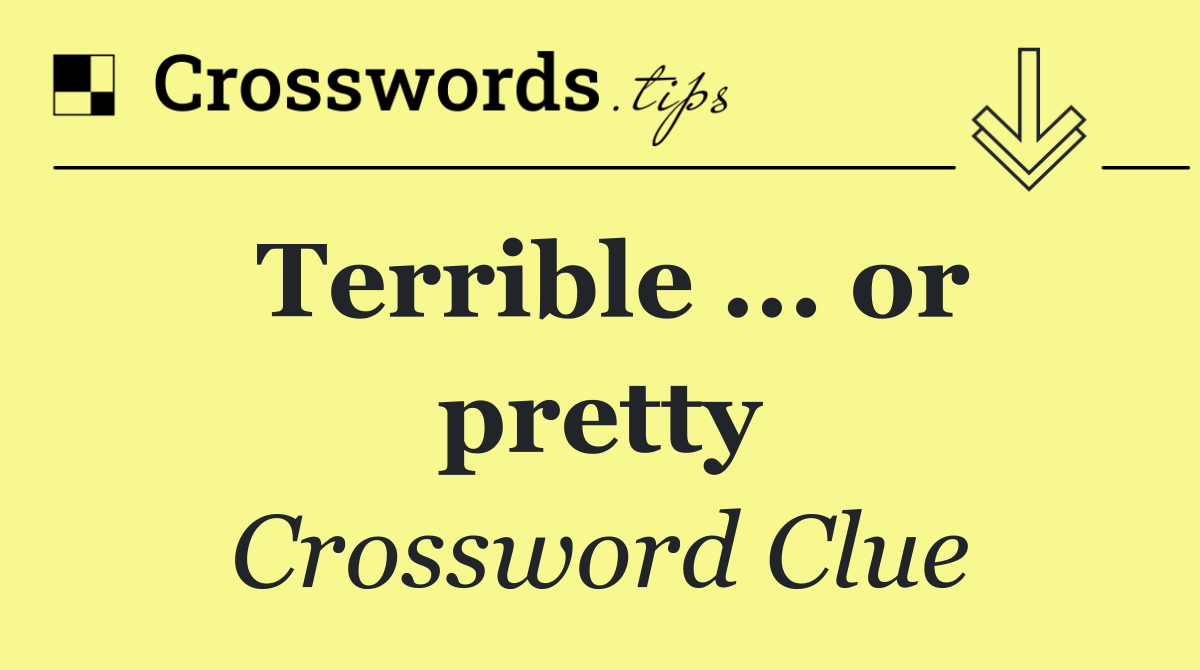 Terrible ... or pretty