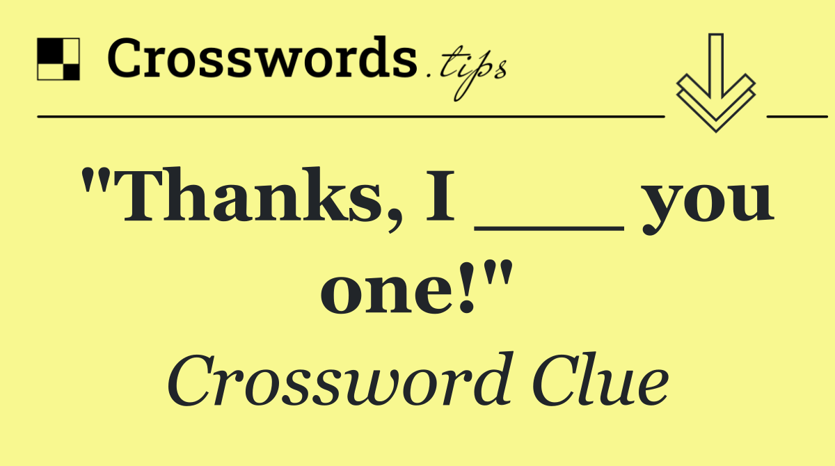 "Thanks, I ___ you one!"