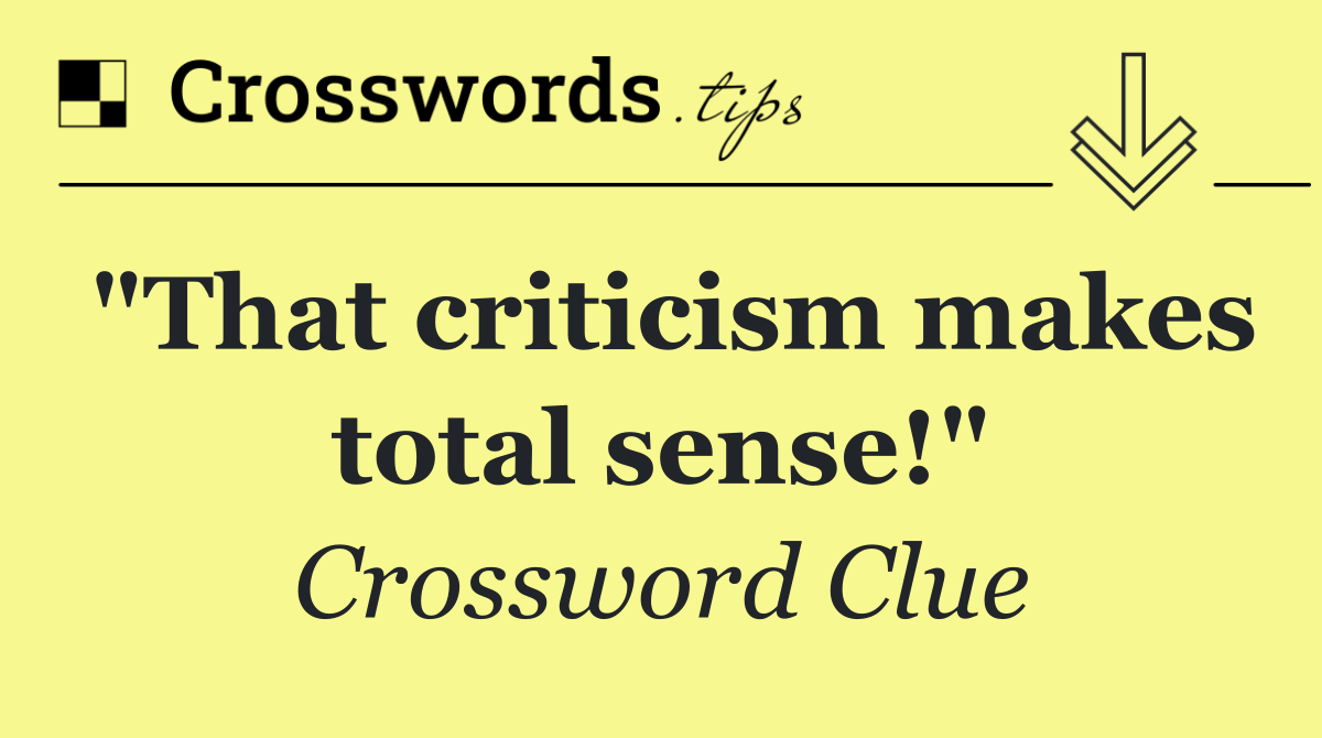 "That criticism makes total sense!"
