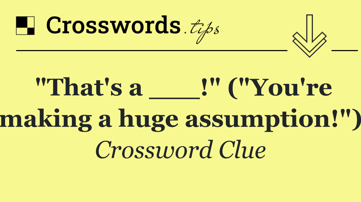 "That's a ___!" ("You're making a huge assumption!")