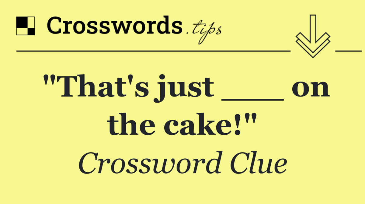 "That's just ___ on the cake!"