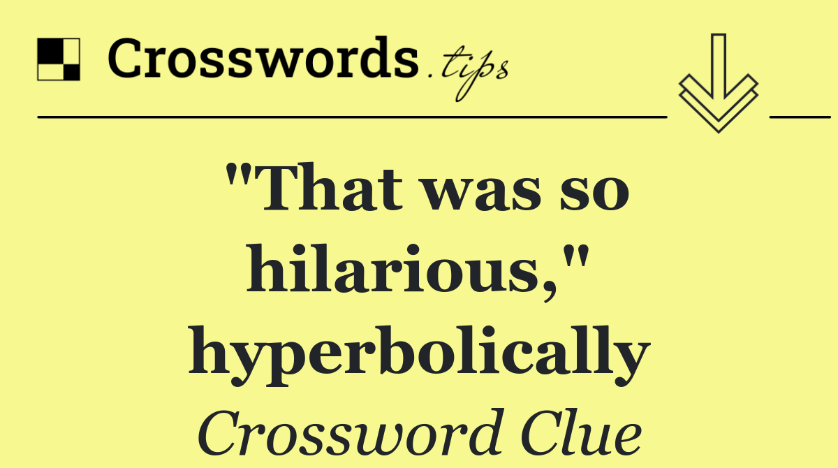 "That was so hilarious," hyperbolically