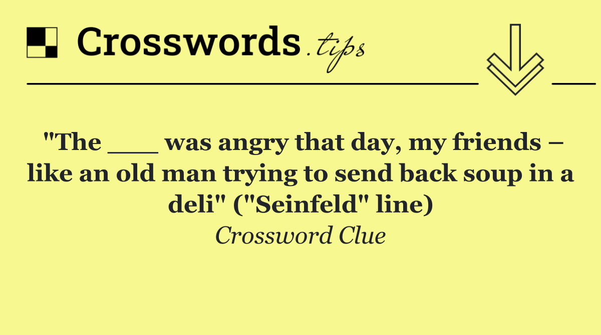 "The ___ was angry that day, my friends – like an old man trying to send back soup in a deli" ("Seinfeld" line)