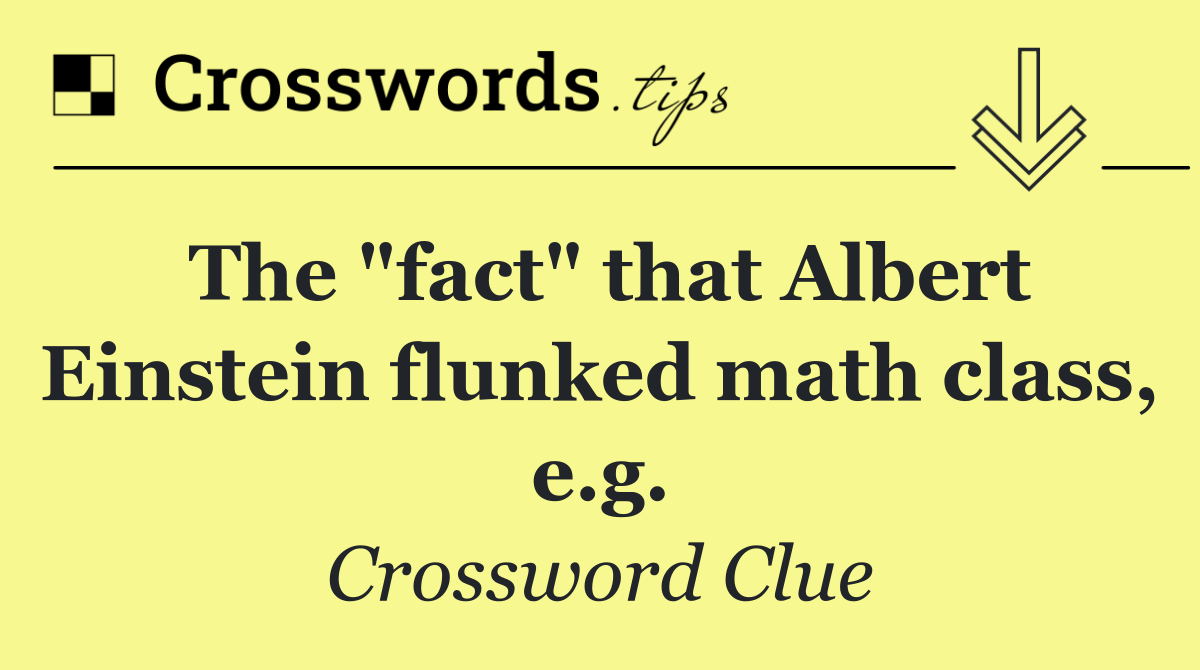 The "fact" that Albert Einstein flunked math class, e.g.