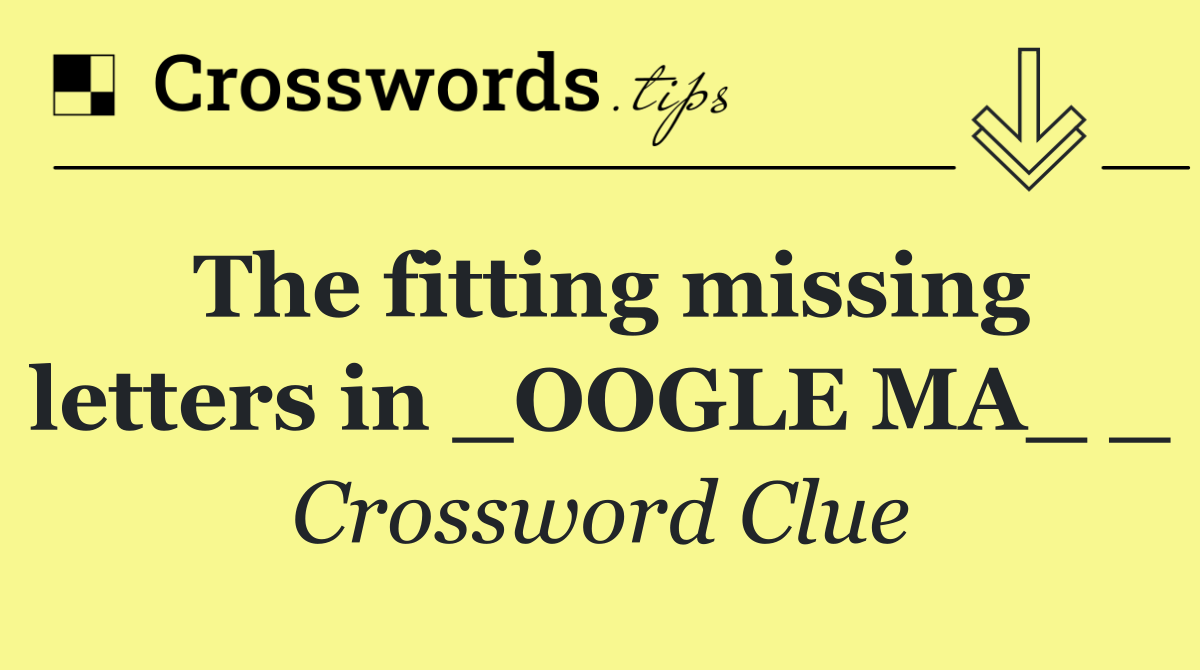 The fitting missing letters in _OOGLE MA_ _