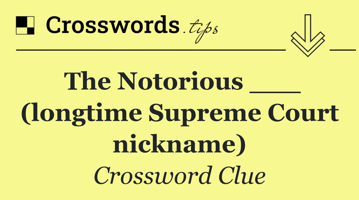 The Notorious ___ (longtime Supreme Court nickname)