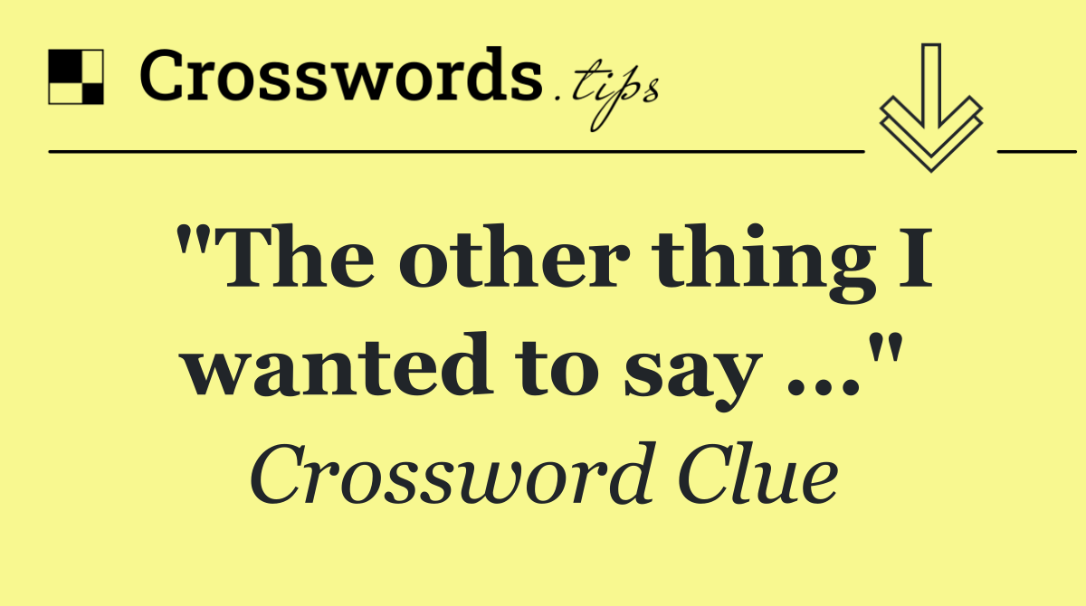 "The other thing I wanted to say ..."