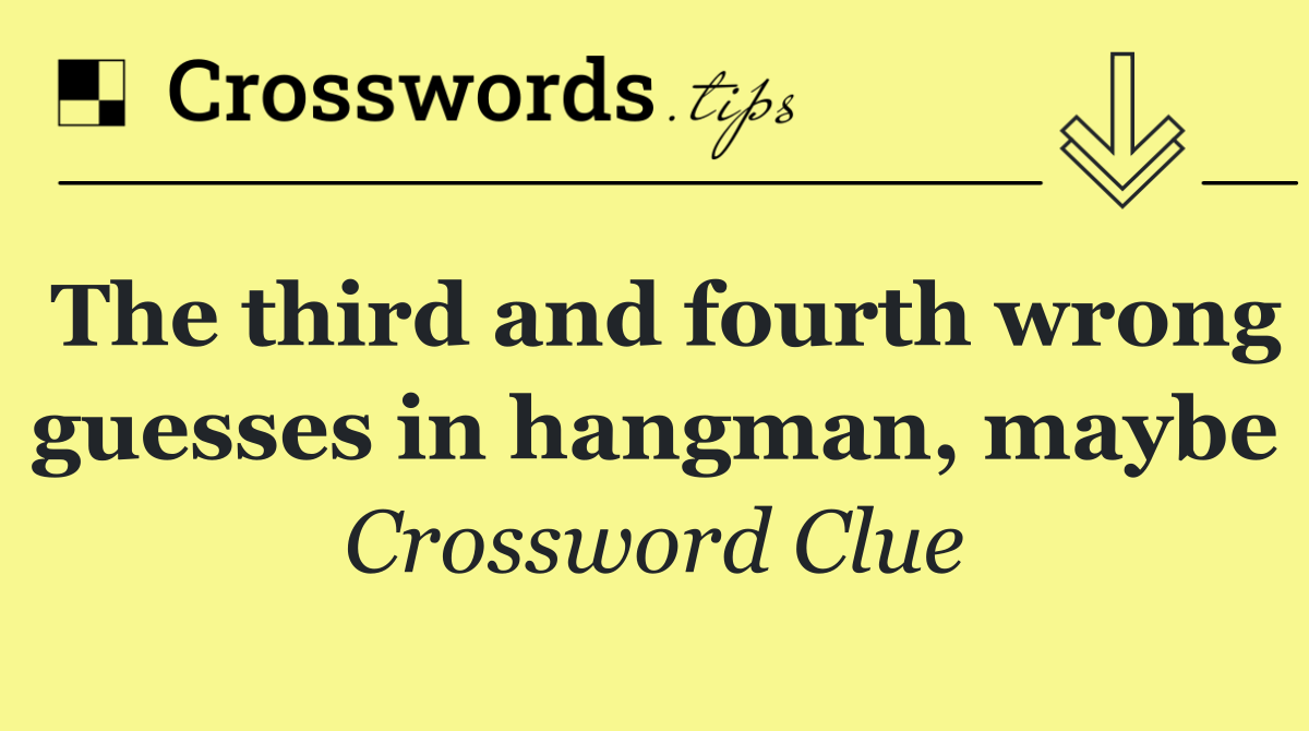 The third and fourth wrong guesses in hangman, maybe