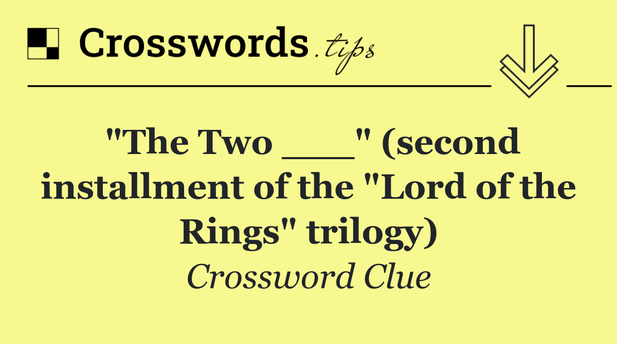"The Two ___" (second installment of the "Lord of the Rings" trilogy)