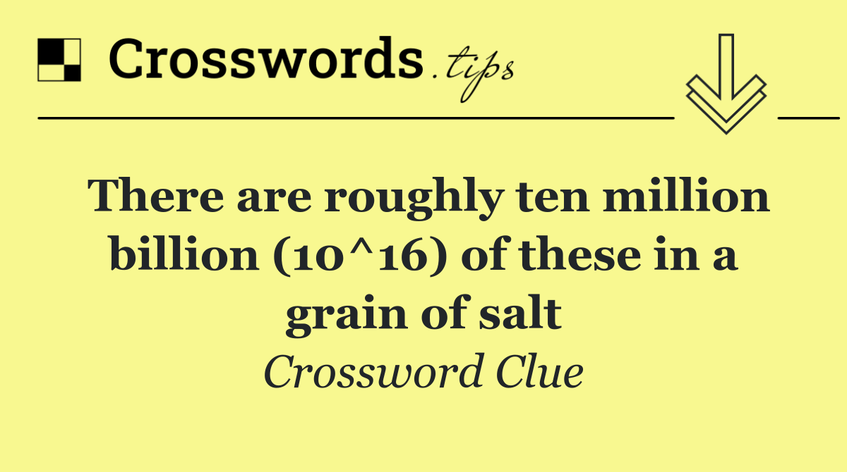 There are roughly ten million billion (10^16) of these in a grain of salt