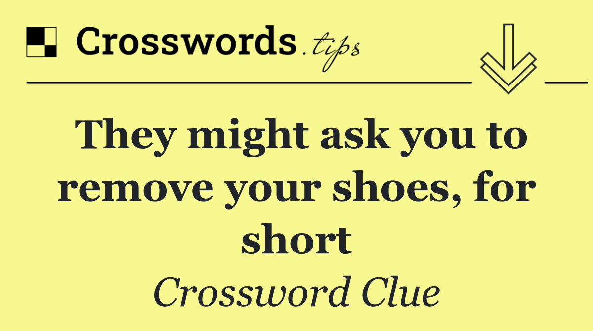 They might ask you to remove your shoes, for short