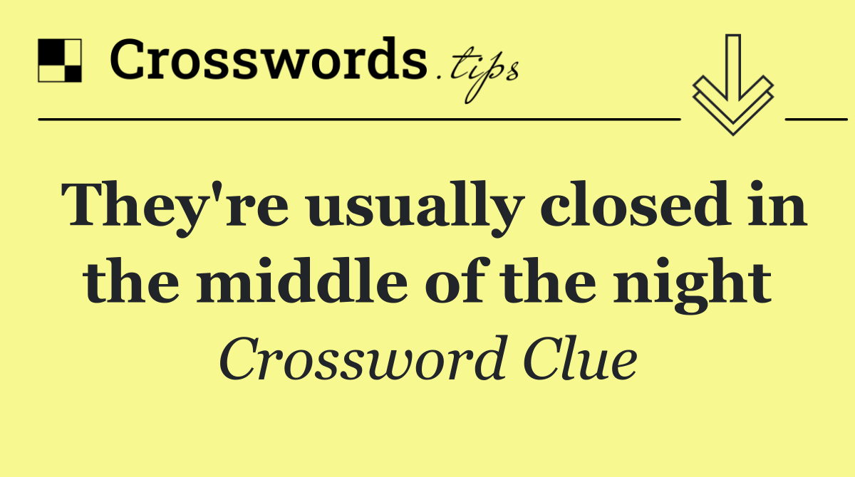 They're usually closed in the middle of the night