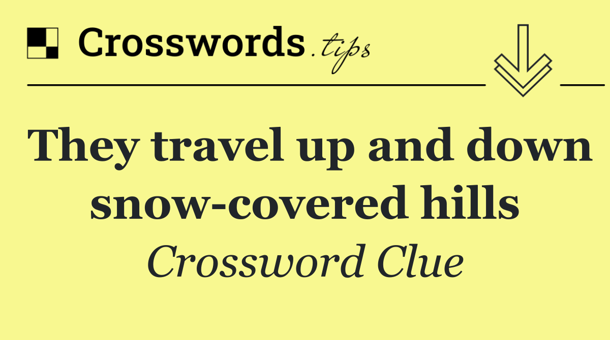 They travel up and down snow covered hills