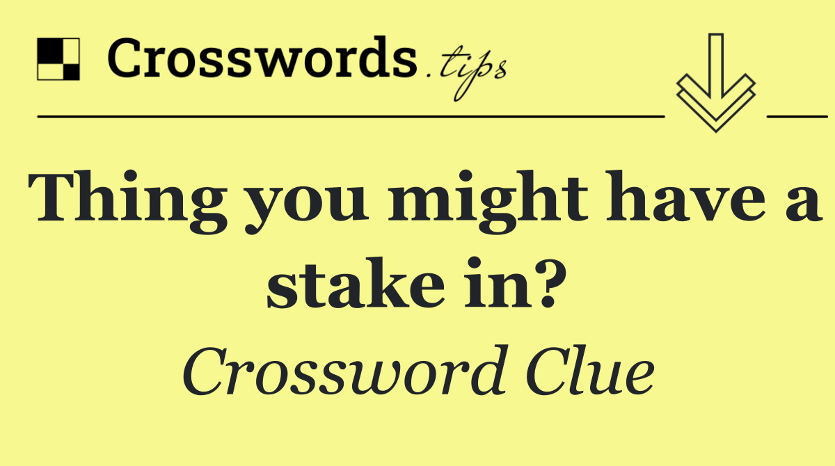 Thing you might have a stake in?