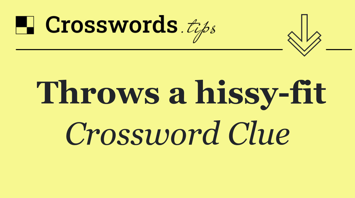Throws a hissy fit